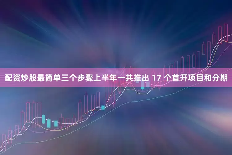 配资炒股最简单三个步骤上半年一共推出 17 个首开项目和分期