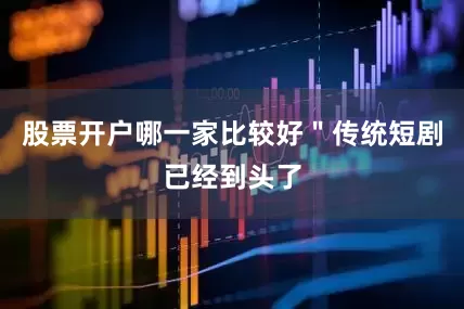 股票开户哪一家比较好＂传统短剧已经到头了
