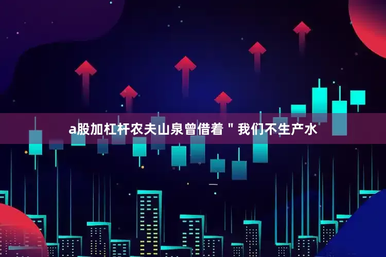 a股加杠杆农夫山泉曾借着＂我们不生产水