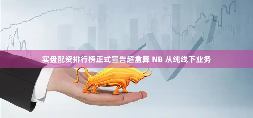 实盘配资排行榜正式宣告超盒算 NB 从纯线下业务