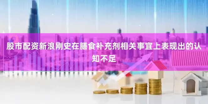 股市配资新浪刚史在膳食补充剂相关事宜上表现出的认知不足
