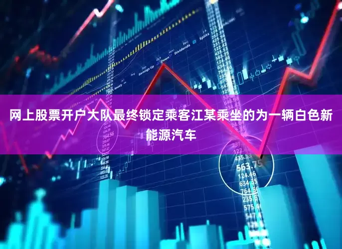 网上股票开户大队最终锁定乘客江某乘坐的为一辆白色新能源汽车