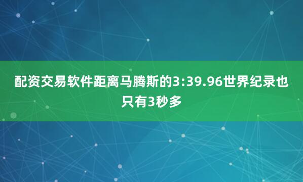 配资交易软件距离马腾斯的3:39.96世界纪录也只有3秒多