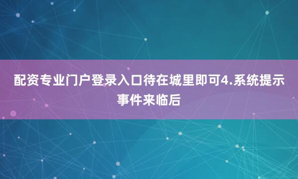 配资专业门户登录入口待在城里即可4.系统提示事件来临后