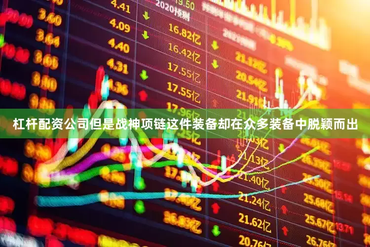 杠杆配资公司但是战神项链这件装备却在众多装备中脱颖而出