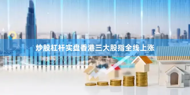 炒股杠杆实盘香港三大股指全线上涨