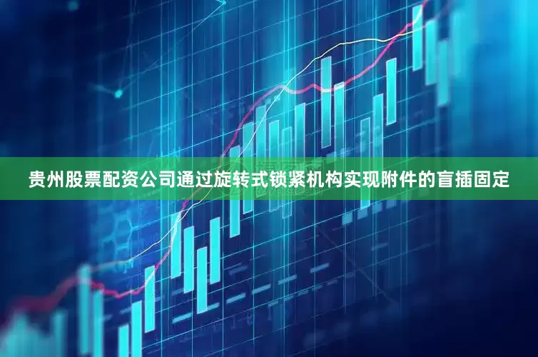 贵州股票配资公司通过旋转式锁紧机构实现附件的盲插固定