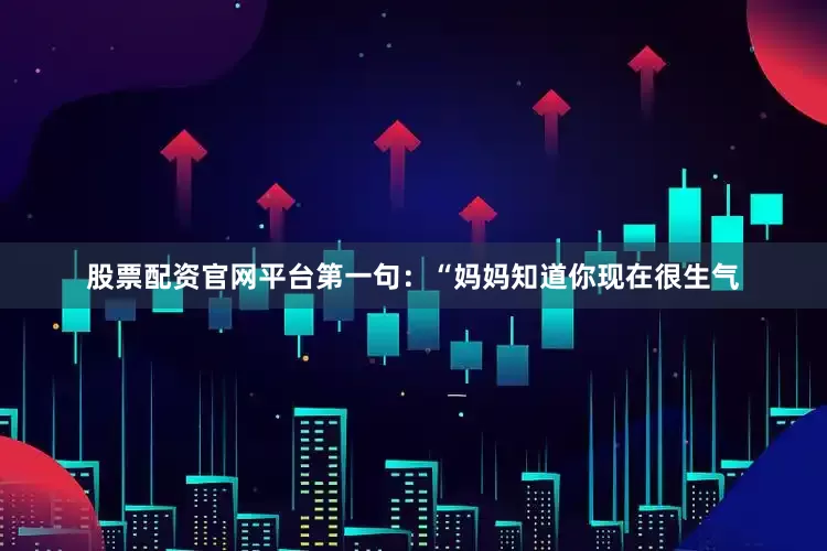 股票配资官网平台第一句：“妈妈知道你现在很生气