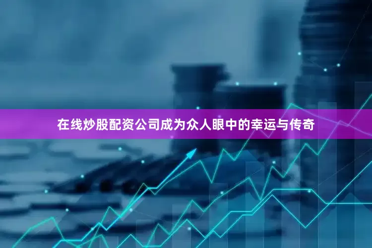 在线炒股配资公司成为众人眼中的幸运与传奇