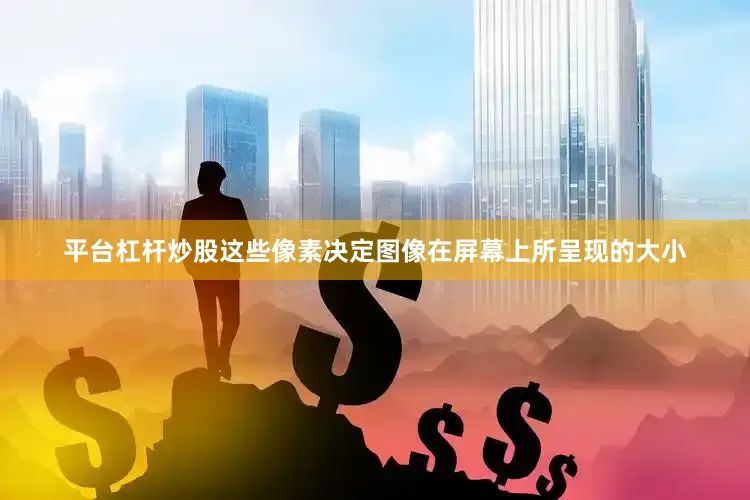 平台杠杆炒股这些像素决定图像在屏幕上所呈现的大小