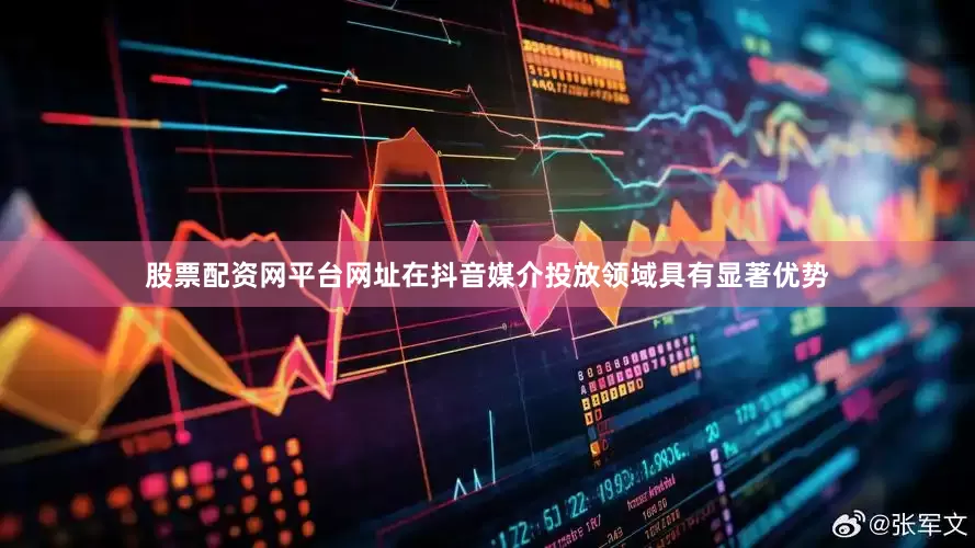 股票配资网平台网址在抖音媒介投放领域具有显著优势