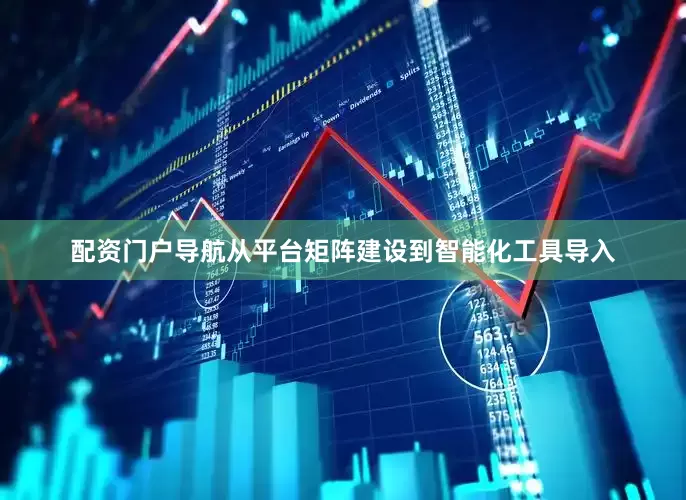配资门户导航从平台矩阵建设到智能化工具导入