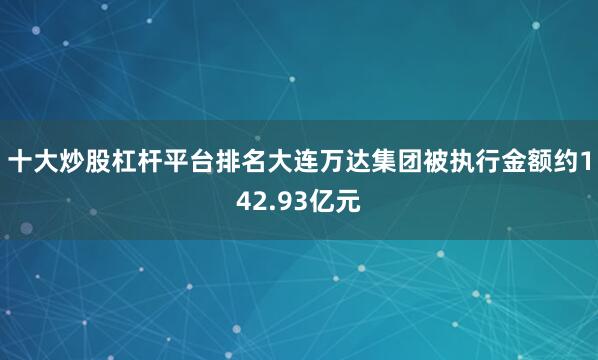 十大炒股杠杆平台排名大连万达集团被执行金额约142.93亿元