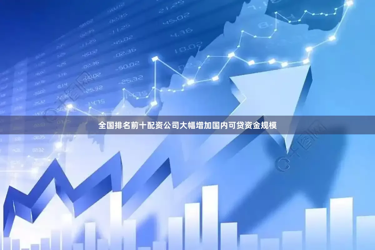 全国排名前十配资公司大幅增加国内可贷资金规模