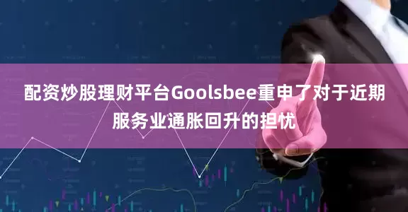 配资炒股理财平台Goolsbee重申了对于近期服务业通胀回升的担忧