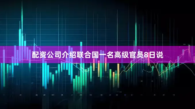 配资公司介绍联合国一名高级官员8日说
