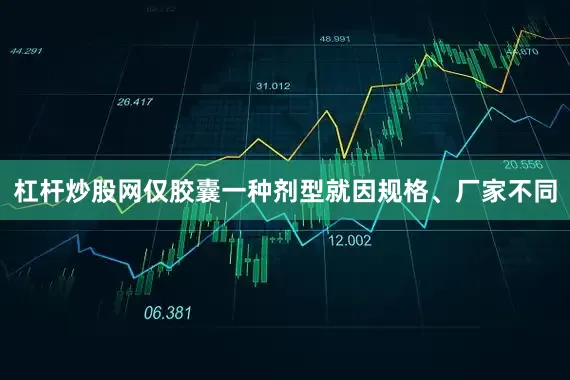 杠杆炒股网仅胶囊一种剂型就因规格、厂家不同