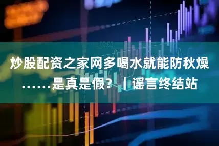 炒股配资之家网多喝水就能防秋燥……是真是假？｜谣言终结站