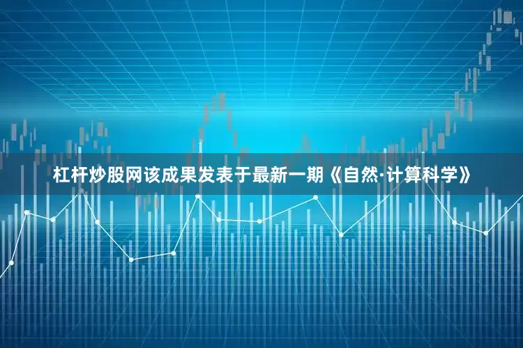 杠杆炒股网该成果发表于最新一期《自然·计算科学》