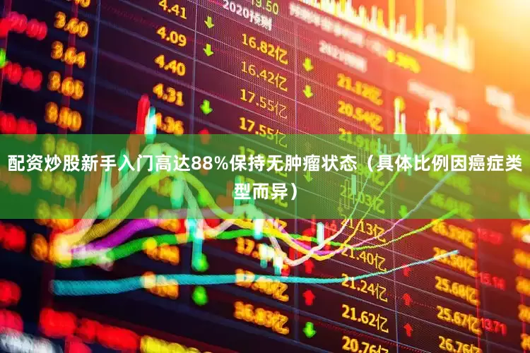 配资炒股新手入门高达88%保持无肿瘤状态（具体比例因癌症类型而异）