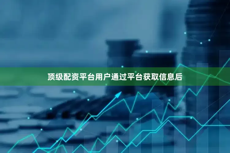 顶级配资平台用户通过平台获取信息后