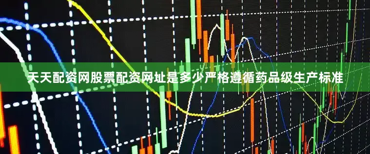 天天配资网股票配资网址是多少严格遵循药品级生产标准