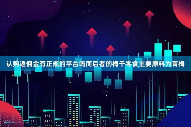 认购返佣金有正规的平台吗而后者的梅干零食主要原料为青梅