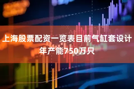 上海股票配资一览表目前气缸套设计年产能750万只