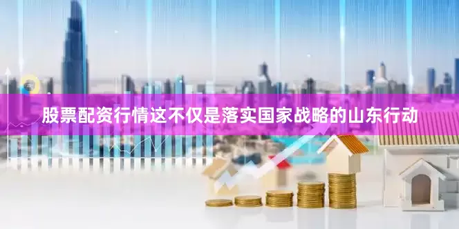股票配资行情这不仅是落实国家战略的山东行动