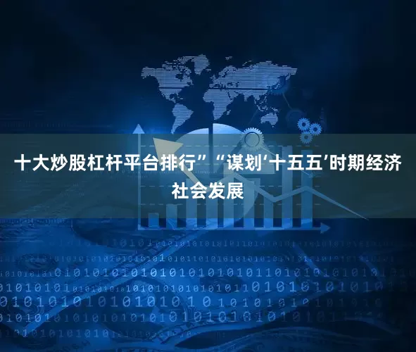 十大炒股杠杆平台排行”“谋划‘十五五’时期经济社会发展