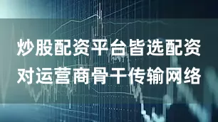 炒股配资平台皆选配资对运营商骨干传输网络