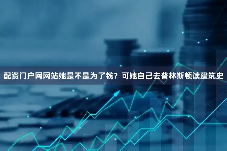 配资门户网网站她是不是为了钱?可她自己去普林斯顿读建筑史